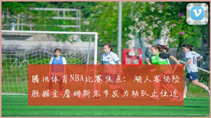 腾讯体育NBA比赛焦点：湖人客场险胜掘金 詹姆斯末节发力助队止住连败