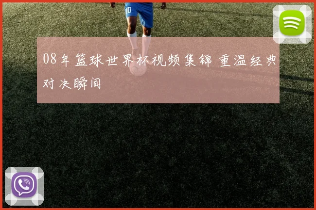 08年篮球世界杯视频集锦 重温经典对决瞬间