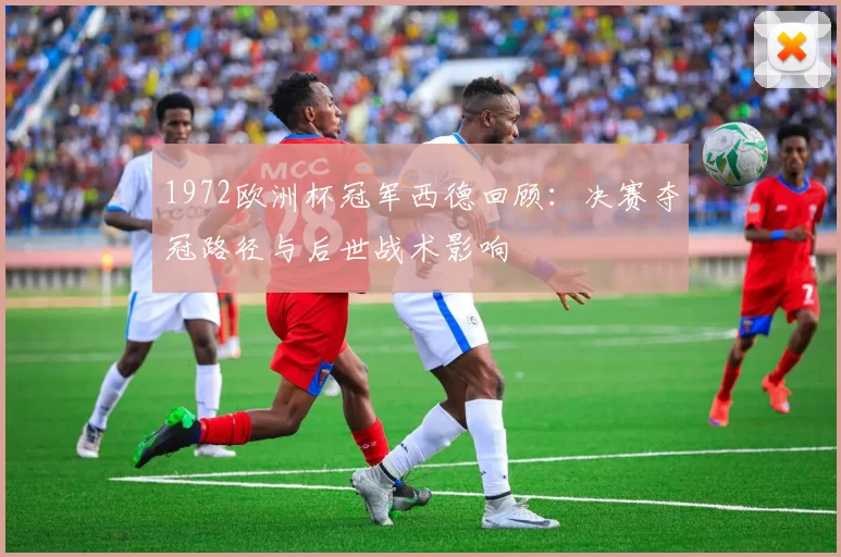1972欧洲杯冠军西德回顾:决赛夺冠路径与后世战术影响
