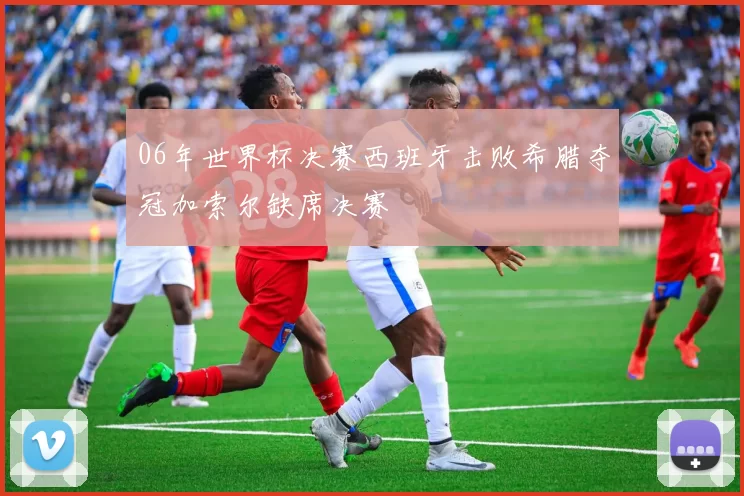 06年世界杯决赛西班牙击败希腊夺冠加索尔缺席决赛