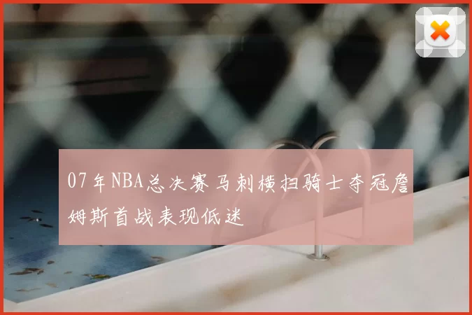 07年NBA总决赛马刺横扫骑士夺冠詹姆斯首战表现低迷