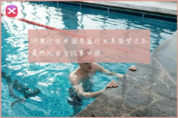 08奥运会中国男篮对决美国梦之队最终比分与比赛回顾