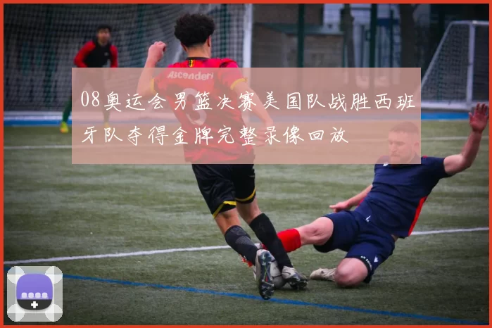 08奥运会男篮决赛美国队战胜西班牙队夺得金牌完整录像回放