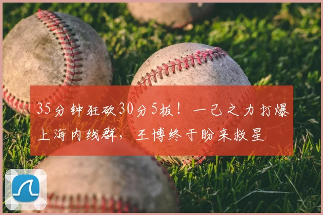 35分钟狂砍30分5板！一己之力打爆上海内线群，王博终于盼来救星