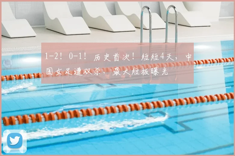 1-2！0-1！历史首次！短短4天，中国女足遭双杀，最大短板曝光