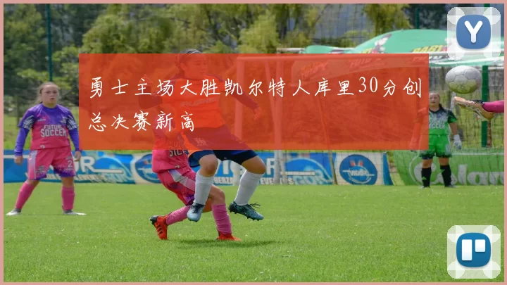 勇士主场大胜凯尔特人库里30分创总决赛新高