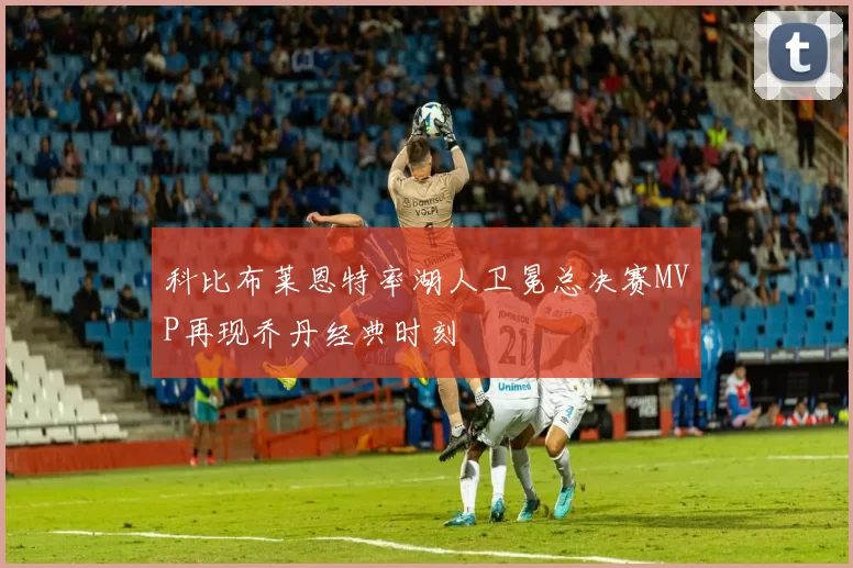 科比布莱恩特率湖人卫冕总决赛MVP再现乔丹经典时刻