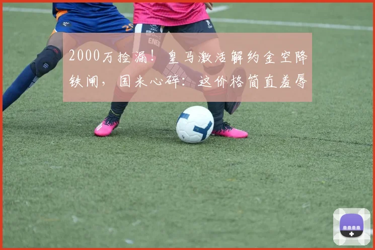 2000万捡漏！皇马激活解约金空降铁闸，国米心碎：这价格简直羞辱_弗里斯_伯纳乌_欧冠