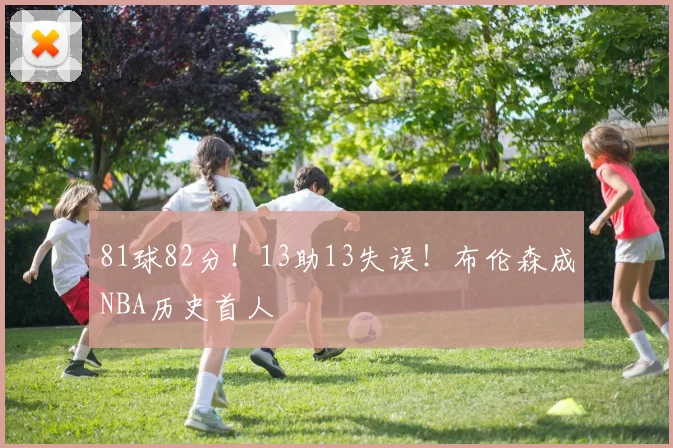81球82分！13助13失误！布伦森成NBA历史首人