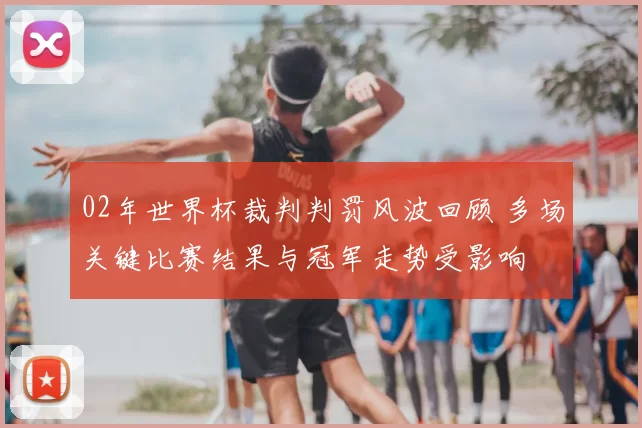 02年世界杯裁判判罚风波回顾 多场关键比赛结果与冠军走势受影响