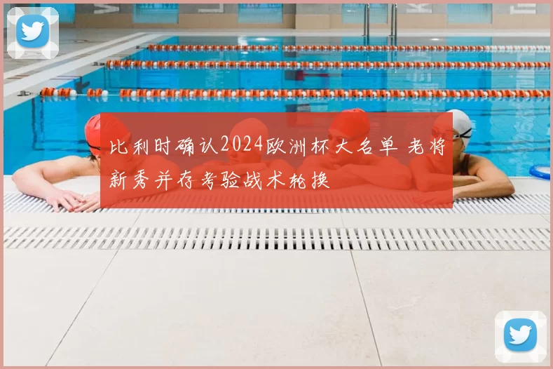 比利时确认2024欧洲杯大名单 老将新秀并存考验战术轮换