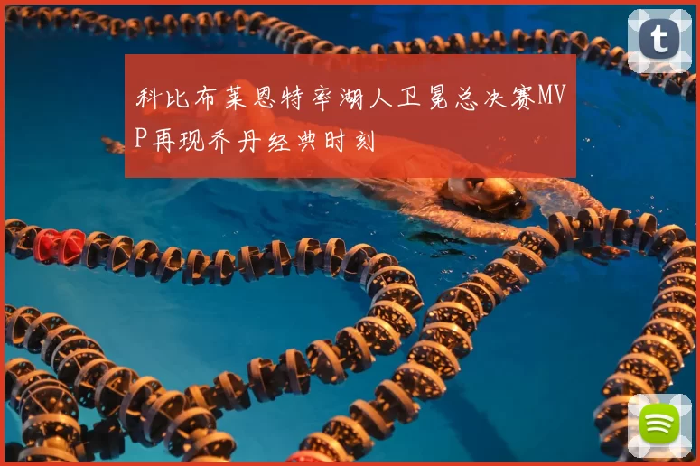 科比布莱恩特率湖人卫冕总决赛MVP再现乔丹经典时刻