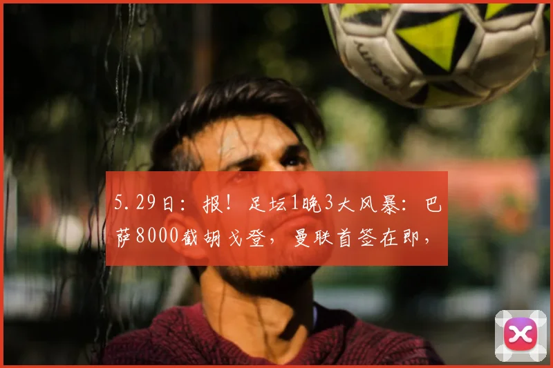 5.29日：报！足坛1晚3大风暴：巴萨8000截胡戈登，曼联首签在即，AC米兰换帅官宣_安多尼·伊劳拉_欧元_欧冠