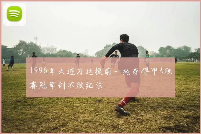 1996年大连万达提前一轮夺得甲A联赛冠军创不败纪录