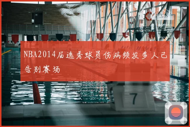 NBA2014届选秀球员伤病频发多人已告别赛场