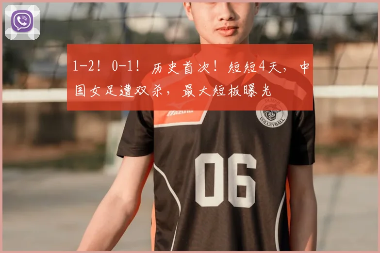 1-2！0-1！历史首次！短短4天，中国女足遭双杀，最大短板曝光