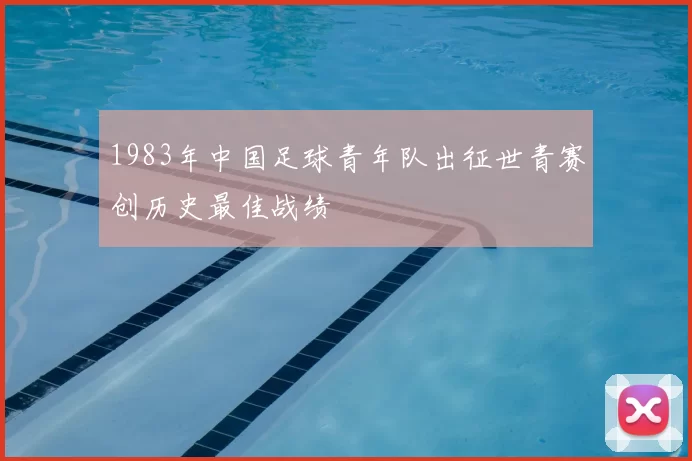 1983年中国足球青年队出征世青赛创历史最佳战绩