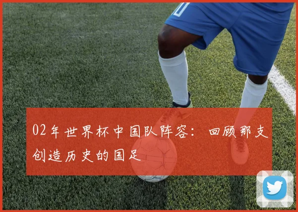 02年世界杯中国队阵容：回顾那支创造历史的国足