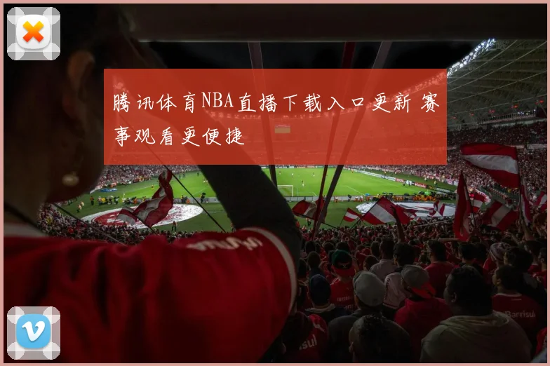 腾讯体育NBA直播下载入口更新 赛事观看更便捷