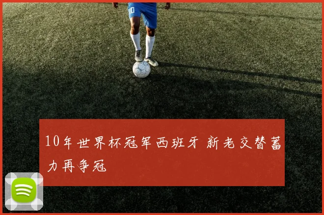 10年世界杯冠军西班牙 新老交替蓄力再争冠