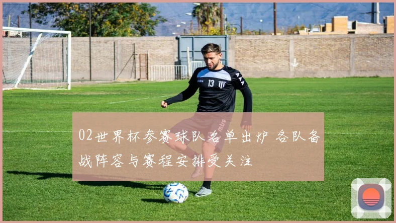 02世界杯参赛球队名单出炉 各队备战阵容与赛程安排受关注