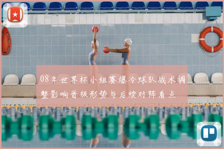 08年世界杯小组赛爆冷球队战术调整影响晋级形势与后续对阵看点