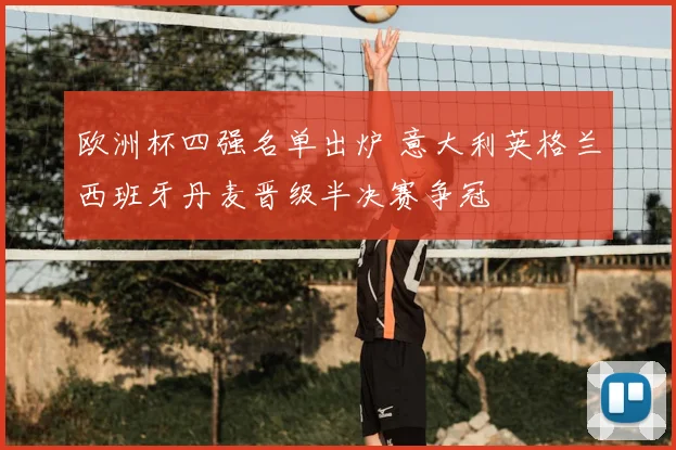 欧洲杯四强名单出炉 意大利英格兰西班牙丹麦晋级半决赛争冠