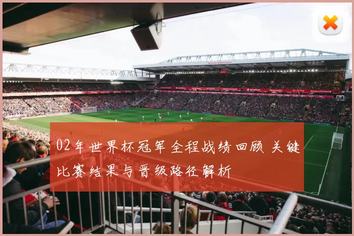 02年世界杯冠军全程战绩回顾 关键比赛结果与晋级路径解析