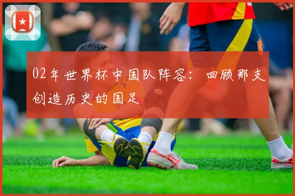 02年世界杯中国队阵容：回顾那支创造历史的国足