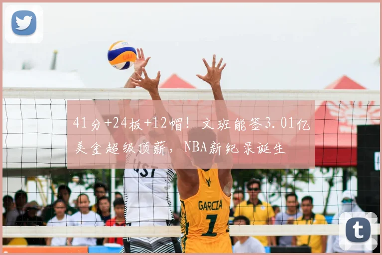 41分+24板+12帽！文班能签3.01亿美金超级顶薪，NBA新纪录诞生