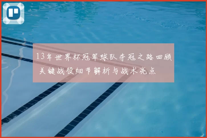 13年世界杯冠军球队夺冠之路回顾 关键战役细节解析与战术亮点