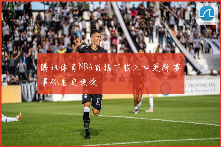 腾讯体育NBA直播下载入口更新 赛事观看更便捷