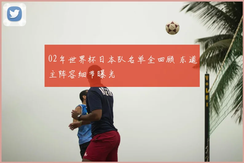02年世界杯日本队名单全回顾 东道主阵容细节曝光