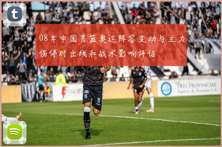 08年中国男篮奥运阵容变动与主力伤停对出线和战术影响评估