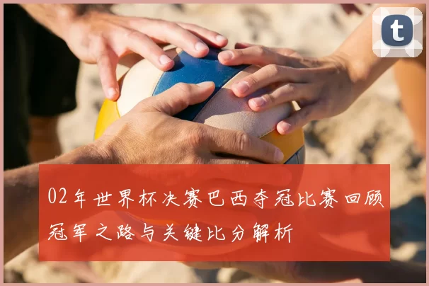 02年世界杯决赛巴西夺冠比赛回顾冠军之路与关键比分解析