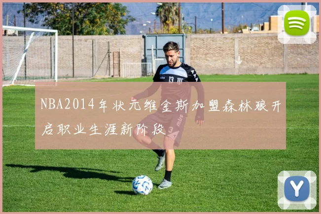 NBA2014年状元维金斯加盟森林狼开启职业生涯新阶段