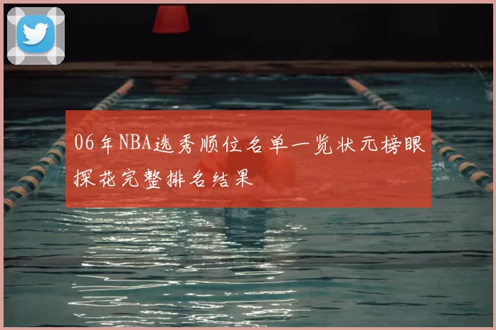 06年NBA选秀顺位名单一览状元榜眼探花完整排名结果