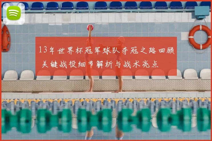 13年世界杯冠军球队夺冠之路回顾 关键战役细节解析与战术亮点