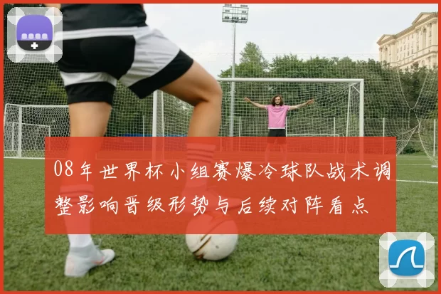 08年世界杯小组赛爆冷球队战术调整影响晋级形势与后续对阵看点