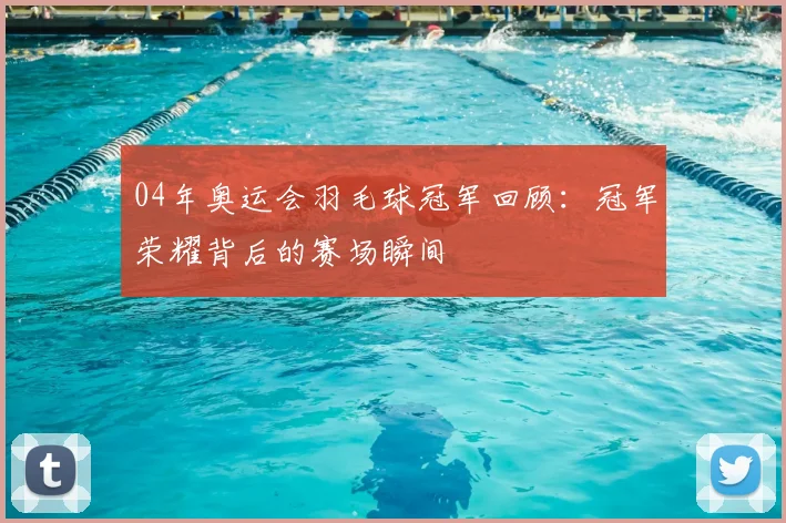 04年奥运会羽毛球冠军回顾：冠军荣耀背后的赛场瞬间