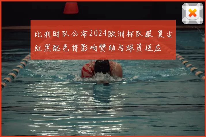 比利时队公布2024欧洲杯队服 复古红黑配色将影响赞助与球员适应